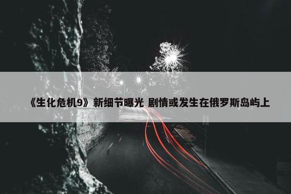 《生化危机9》新细节曝光 剧情或发生在俄罗斯岛屿上