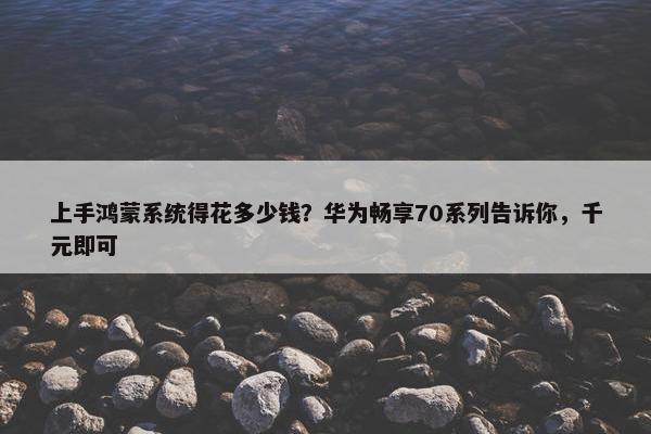 上手鸿蒙系统得花多少钱？华为畅享70系列告诉你，千元即可