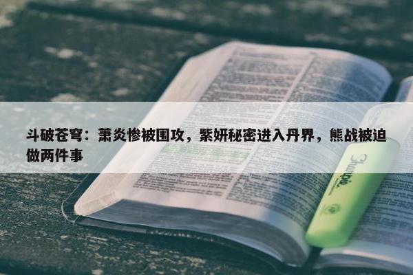 斗破苍穹：萧炎惨被围攻，紫妍秘密进入丹界，熊战被迫做两件事