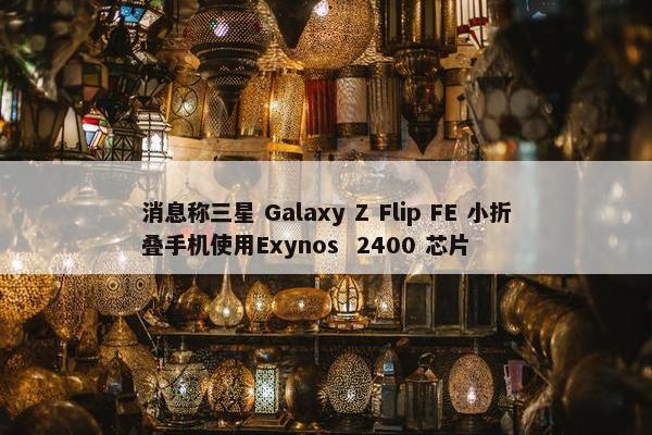 消息称三星 Galaxy Z Flip FE 小折叠手机使用Exynos  2400 芯片