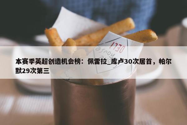 本赛季英超创造机会榜：佩雷拉_库卢30次居首，帕尔默29次第三