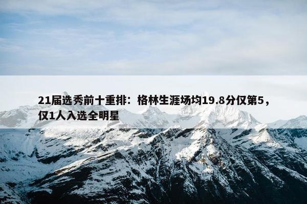 21届选秀前十重排：格林生涯场均19.8分仅第5，仅1人入选全明星