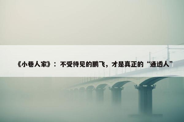 《小巷人家》：不受待见的鹏飞，才是真正的“通透人”