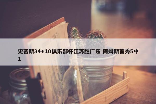 史密斯34+10俱乐部杯江苏胜广东 阿姆斯首秀5中1