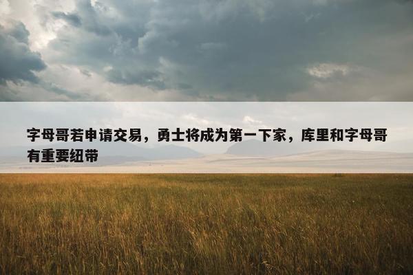 字母哥若申请交易，勇士将成为第一下家，库里和字母哥有重要纽带