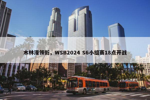 木林漫领衔，WSB2024 S6小组赛18点开战