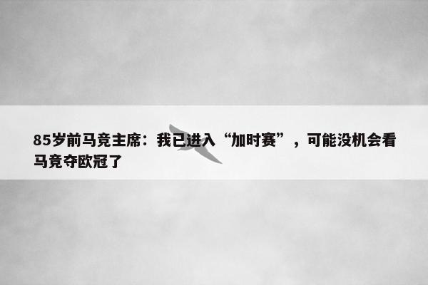 85岁前马竞主席：我已进入“加时赛”，可能没机会看马竞夺欧冠了