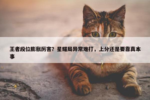 王者段位膨胀厉害？星耀局异常难打，上分还是要靠真本事