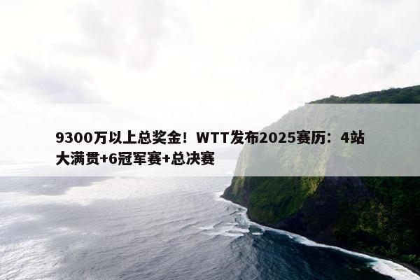 9300万以上总奖金！WTT发布2025赛历：4站大满贯+6冠军赛+总决赛