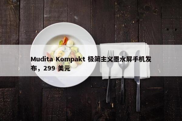 Mudita Kompakt 极简主义墨水屏手机发布，299 美元