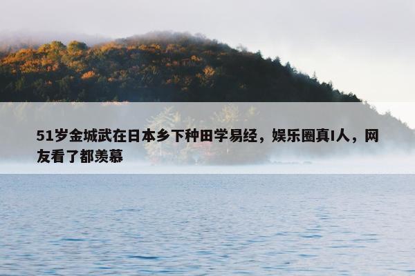 51岁金城武在日本乡下种田学易经，娱乐圈真I人，网友看了都羡慕