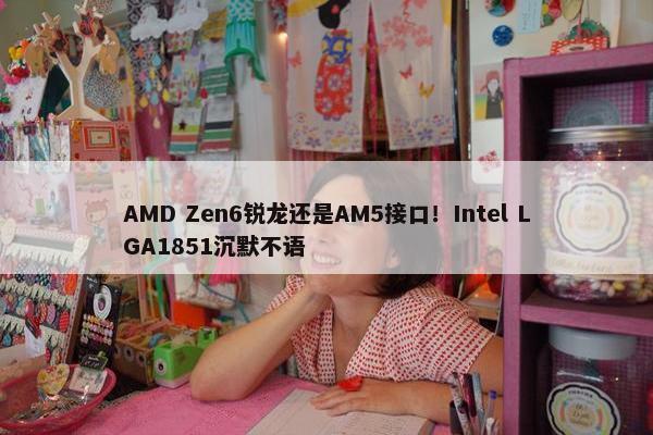 AMD Zen6锐龙还是AM5接口！Intel LGA1851沉默不语