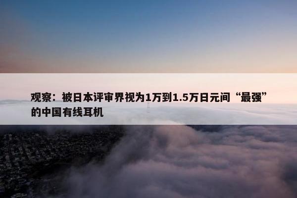 观察：被日本评审界视为1万到1.5万日元间“最强”的中国有线耳机