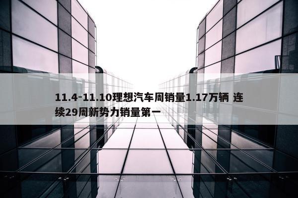 11.4-11.10理想汽车周销量1.17万辆 连续29周新势力销量第一