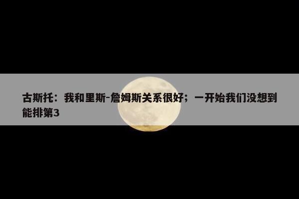 古斯托：我和里斯-詹姆斯关系很好；一开始我们没想到能排第3