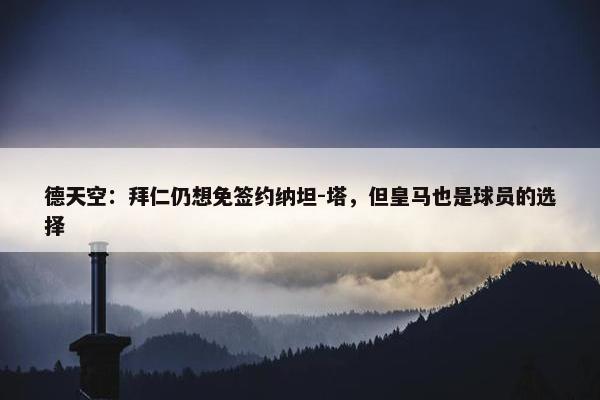 德天空：拜仁仍想免签约纳坦-塔，但皇马也是球员的选择