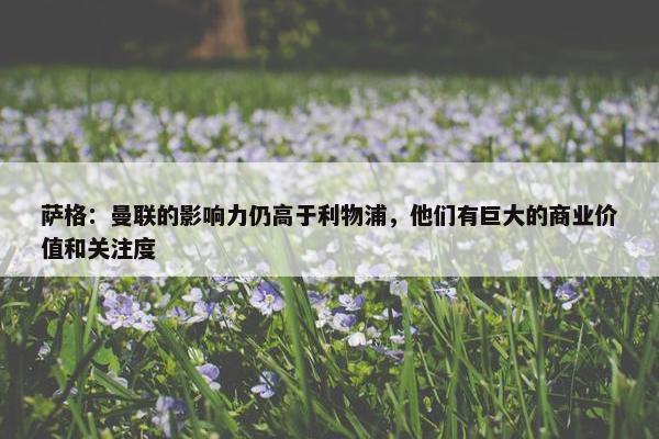 萨格：曼联的影响力仍高于利物浦，他们有巨大的商业价值和关注度