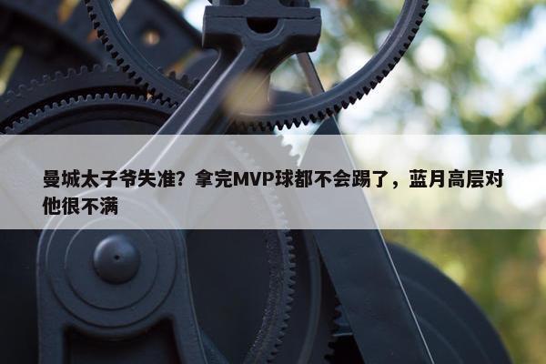 曼城太子爷失准？拿完MVP球都不会踢了，蓝月高层对他很不满