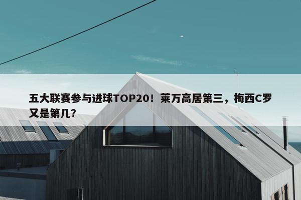 五大联赛参与进球TOP20！莱万高居第三，梅西C罗又是第几？