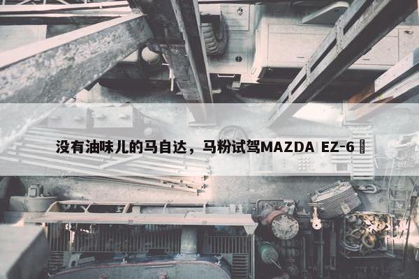 没有油味儿的马自达，马粉试驾MAZDA EZ-6 