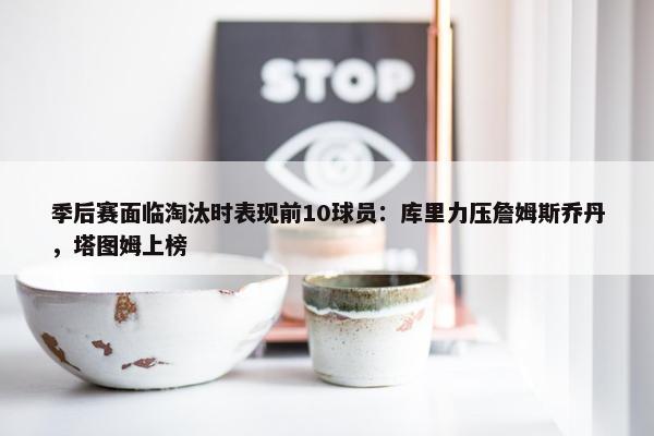 季后赛面临淘汰时表现前10球员：库里力压詹姆斯乔丹，塔图姆上榜