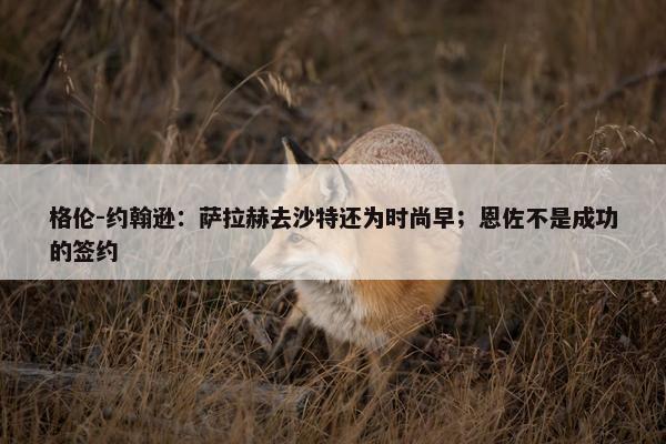 格伦-约翰逊：萨拉赫去沙特还为时尚早；恩佐不是成功的签约