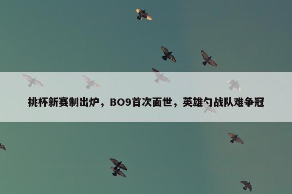 挑杯新赛制出炉，BO9首次面世，英雄勺战队难争冠