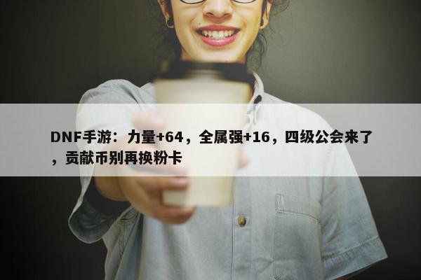 DNF手游：力量+64，全属强+16，四级公会来了，贡献币别再换粉卡