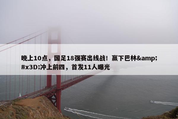 晚上10点，国足18强赛出线战！赢下巴林=冲上前四，首发11人曝光