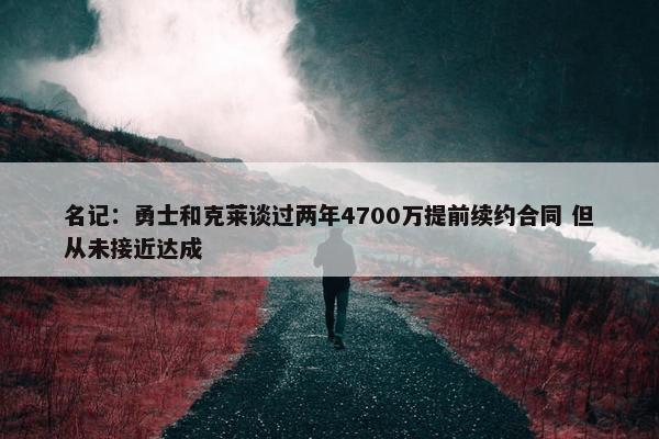 名记：勇士和克莱谈过两年4700万提前续约合同 但从未接近达成