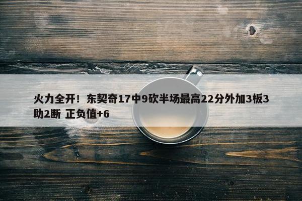 火力全开！东契奇17中9砍半场最高22分外加3板3助2断 正负值+6