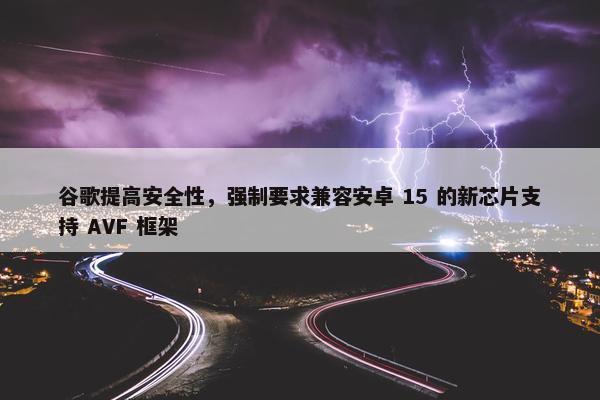 谷歌提高安全性，强制要求兼容安卓 15 的新芯片支持 AVF 框架