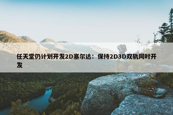 任天堂仍计划开发2D塞尔达：保持2D3D双轨同时开发