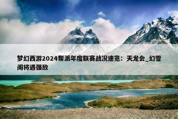 梦幻西游2024帮派年度联赛战况速览：天龙会_幻雪阁将遇强敌