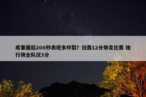 库里最后200秒表现多炸裂？狂轰12分带走比赛 独行侠全队仅3分