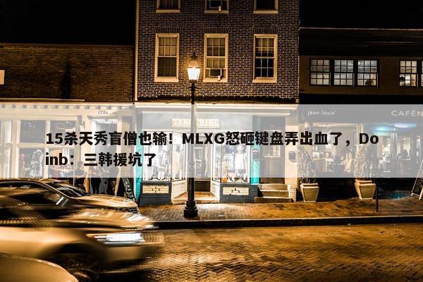 15杀天秀盲僧也输！MLXG怒砸键盘弄出血了，Doinb：三韩援坑了