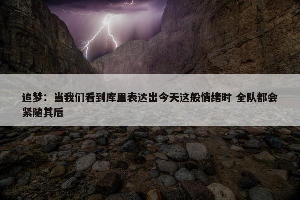 追梦：当我们看到库里表达出今天这般情绪时 全队都会紧随其后