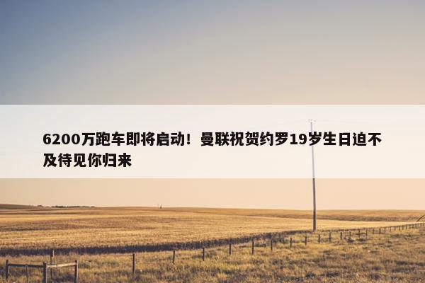 6200万跑车即将启动！曼联祝贺约罗19岁生日迫不及待见你归来