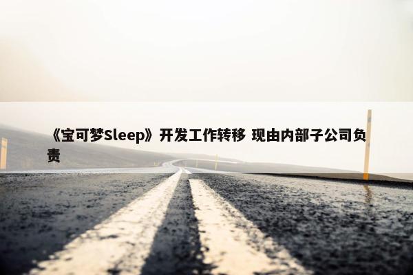 《宝可梦Sleep》开发工作转移 现由内部子公司负责