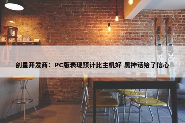 剑星开发商：PC版表现预计比主机好 黑神话给了信心