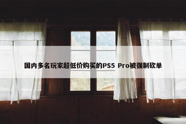 国内多名玩家超低价购买的PS5 Pro被强制砍单