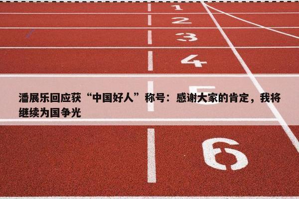 潘展乐回应获“中国好人”称号：感谢大家的肯定，我将继续为国争光