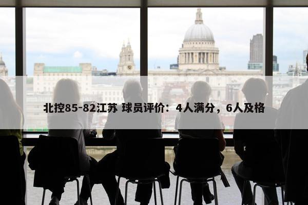 北控85-82江苏 球员评价：4人满分，6人及格