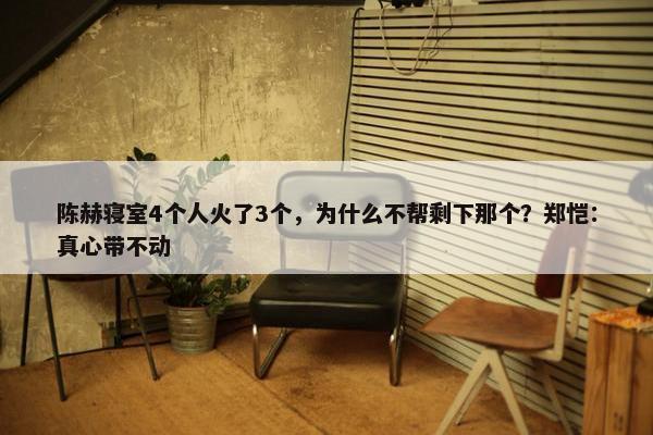 陈赫寝室4个人火了3个，为什么不帮剩下那个？郑恺：真心带不动