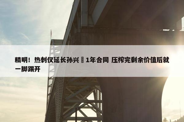 精明！热刺仅延长孙兴慜1年合同 压榨完剩余价值后就一脚踢开