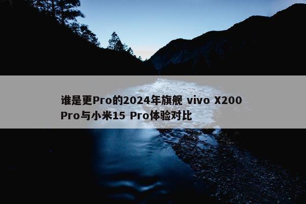 谁是更Pro的2024年旗舰 vivo X200 Pro与小米15 Pro体验对比