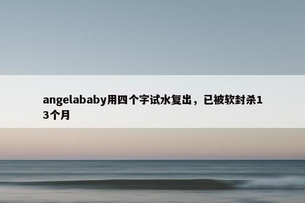 angelababy用四个字试水复出，已被软封杀13个月