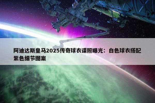 阿迪达斯皇马2025传奇球衣谍照曝光：白色球衣搭配紫色细节图案