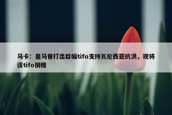 马卡：皇马曾打出巨幅tifo支持瓦伦西亚抗洪，现将该tifo捐赠