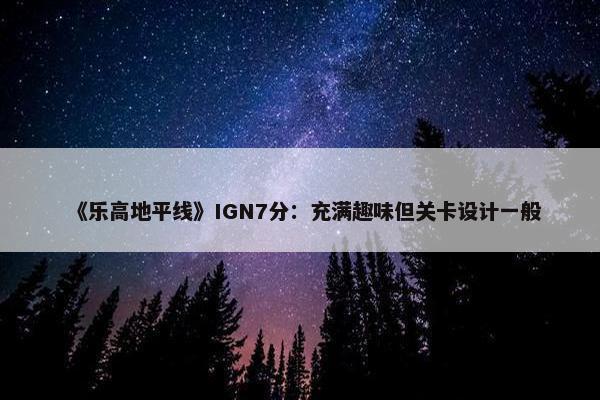 《乐高地平线》IGN7分：充满趣味但关卡设计一般